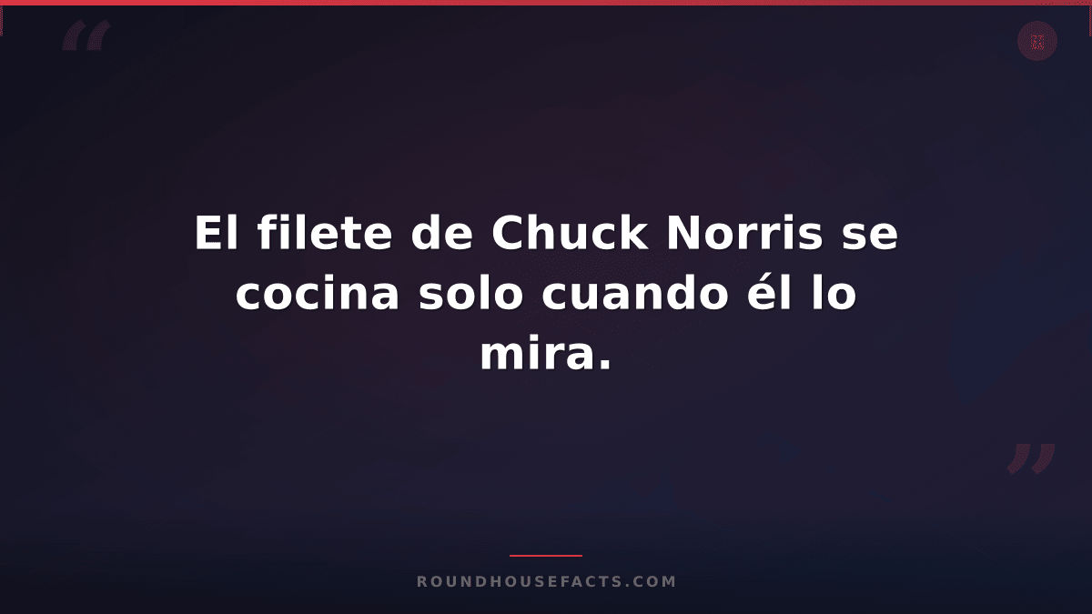 Chuck Norris Fact — El filete de Chuck Norris se cocina solo cuando él lo mira.